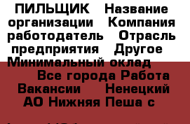 ПИЛЬЩИК › Название организации ­ Компания-работодатель › Отрасль предприятия ­ Другое › Минимальный оклад ­ 35 000 - Все города Работа » Вакансии   . Ненецкий АО,Нижняя Пеша с.